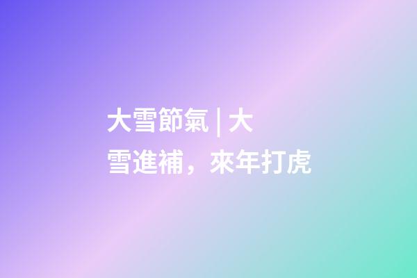 大雪節氣 | 大雪進補，來年打虎